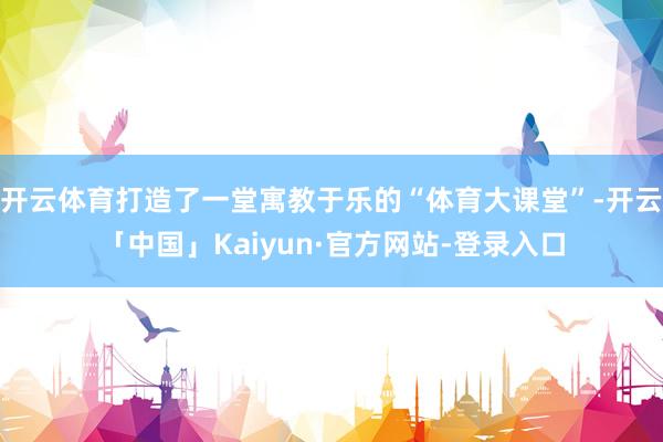 开云体育打造了一堂寓教于乐的“体育大课堂”-开云「中国」Kaiyun·官方网站-登录入口
