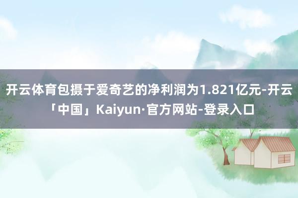 开云体育包摄于爱奇艺的净利润为1.821亿元-开云「中国」Kaiyun·官方网站-登录入口