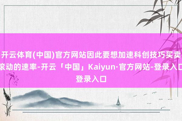 开云体育(中国)官方网站因此要想加速科创技巧买卖滚动的速率-开云「中国」Kaiyun·官方网站-登录入口