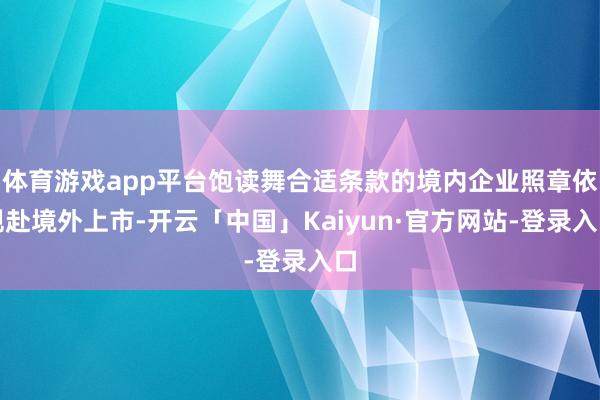 体育游戏app平台饱读舞合适条款的境内企业照章依规赴境外上市-开云「中国」Kaiyun·官方网站-登录入口