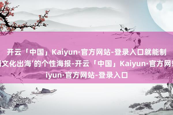 开云「中国」Kaiyun·官方网站-登录入口就能制作一副‘中国文化出海’的个性海报-开云「中国」Kaiyun·官方网站-登录入口