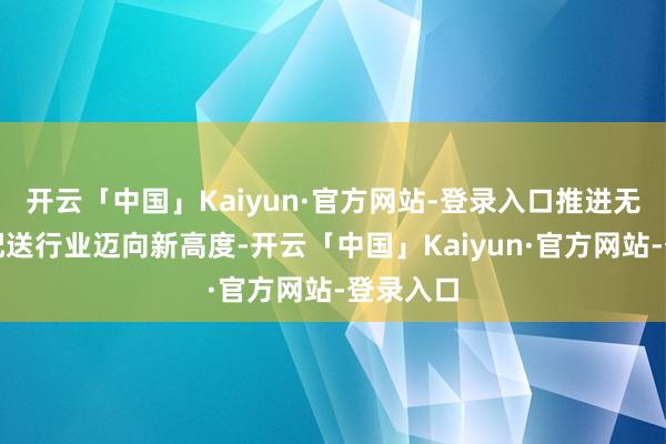 开云「中国」Kaiyun·官方网站-登录入口推进无东谈主配送行业迈向新高度-开云「中国」Kaiyun·官方网站-登录入口