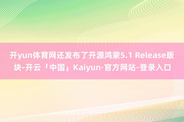 开yun体育网还发布了开源鸿蒙5.1 Release版块-开云「中国」Kaiyun·官方网站-登录入口