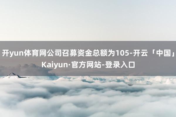 开yun体育网公司召募资金总额为105-开云「中国」Kaiyun·官方网站-登录入口
