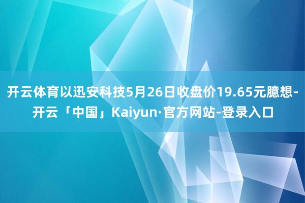 开云体育以迅安科技5月26日收盘价19.65元臆想-开云「中国」Kaiyun·官方网站-登录入口