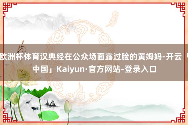 欧洲杯体育汉典经在公众场面露过脸的黄姆妈-开云「中国」Kaiyun·官方网站-登录入口