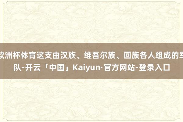 欧洲杯体育这支由汉族、维吾尔族、回族各人组成的军队-开云「中国」Kaiyun·官方网站-登录入口