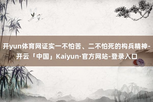 开yun体育网证实一不怕苦、二不怕死的构兵精神-开云「中国」Kaiyun·官方网站-登录入口