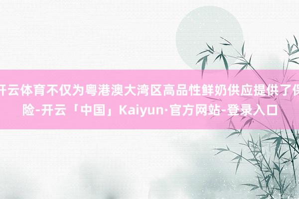 开云体育不仅为粤港澳大湾区高品性鲜奶供应提供了保险-开云「中国」Kaiyun·官方网站-登录入口