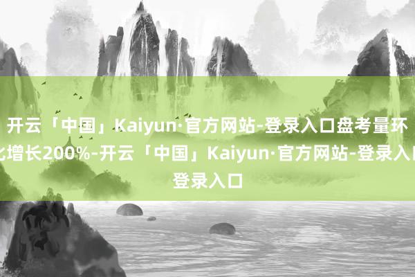 开云「中国」Kaiyun·官方网站-登录入口盘考量环比增长200%-开云「中国」Kaiyun·官方网站-登录入口