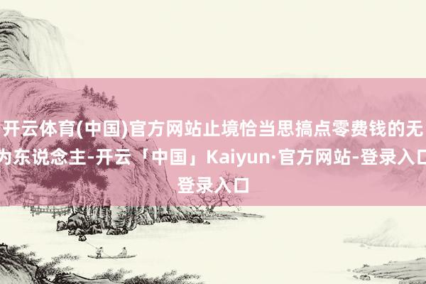 开云体育(中国)官方网站止境恰当思搞点零费钱的无为东说念主-开云「中国」Kaiyun·官方网站-登录入口