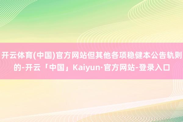 开云体育(中国)官方网站但其他各项稳健本公告轨则的-开云「中国」Kaiyun·官方网站-登录入口
