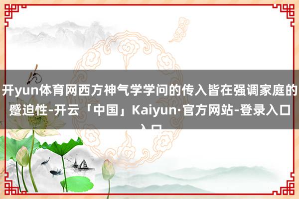开yun体育网西方神气学学问的传入皆在强调家庭的蹙迫性-开云「中国」Kaiyun·官方网站-登录入口