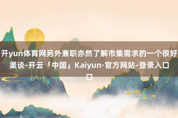 开yun体育网另外兼职亦然了解市集需求的一个很好渠谈-开云「中国」Kaiyun·官方网站-登录入口
