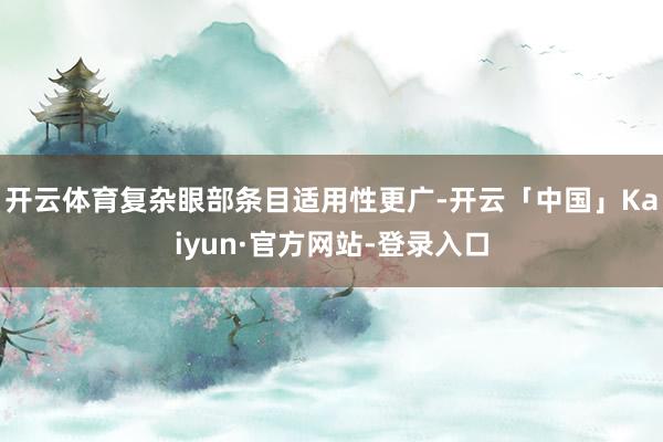 开云体育复杂眼部条目适用性更广-开云「中国」Kaiyun·官方网站-登录入口