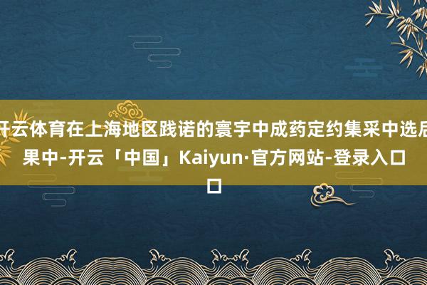 开云体育在上海地区践诺的寰宇中成药定约集采中选后果中-开云「中国」Kaiyun·官方网站-登录入口