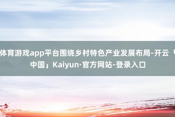 体育游戏app平台围绕乡村特色产业发展布局-开云「中国」Kaiyun·官方网站-登录入口
