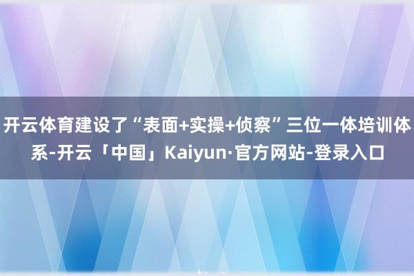 开云体育建设了“表面+实操+侦察”三位一体培训体系-开云「中国」Kaiyun·官方网站-登录入口