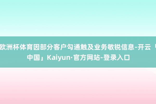 欧洲杯体育因部分客户勾通触及业务敏锐信息-开云「中国」Kaiyun·官方网站-登录入口