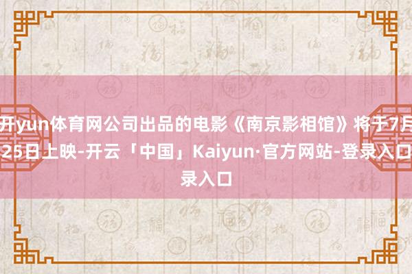 开yun体育网公司出品的电影《南京影相馆》将于7月25日上映-开云「中国」Kaiyun·官方网站-登录入口