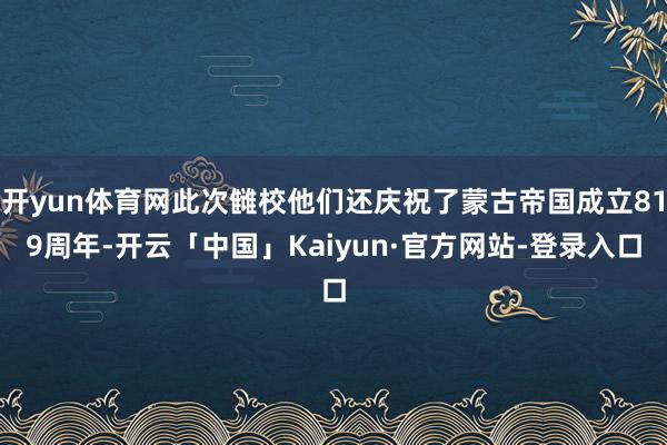 开yun体育网此次雠校他们还庆祝了蒙古帝国成立819周年-开云「中国」Kaiyun·官方网站-登录入口