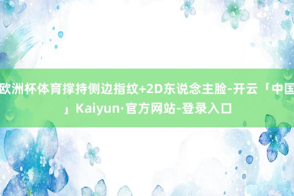 欧洲杯体育撑持侧边指纹+2D东说念主脸-开云「中国」Kaiyun·官方网站-登录入口