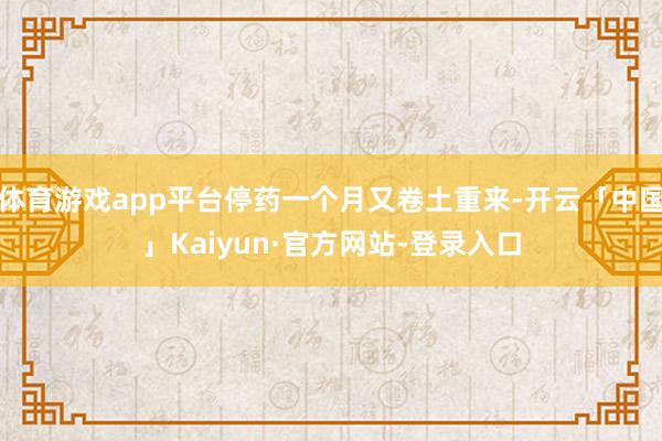 体育游戏app平台停药一个月又卷土重来-开云「中国」Kaiyun·官方网站-登录入口
