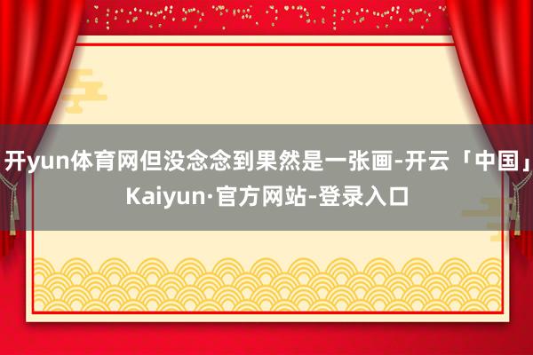 开yun体育网但没念念到果然是一张画-开云「中国」Kaiyun·官方网站-登录入口