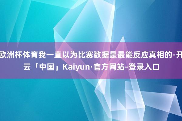 欧洲杯体育我一直以为比赛数据是最能反应真相的-开云「中国」Kaiyun·官方网站-登录入口