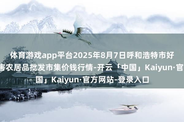 体育游戏app平台2025年8月7日呼和浩特市好意思通首府无公害农居品批发市集价钱行情-开云「中国」Kaiyun·官方网站-登录入口
