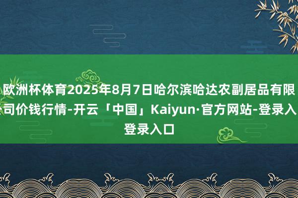 欧洲杯体育2025年8月7日哈尔滨哈达农副居品有限公司价钱行情-开云「中国」Kaiyun·官方网站-登录入口