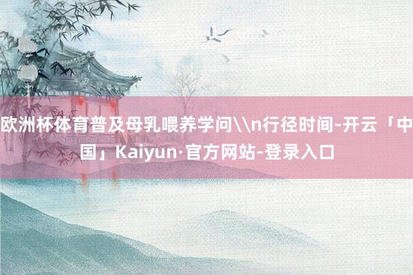 欧洲杯体育普及母乳喂养学问\n行径时间-开云「中国」Kaiyun·官方网站-登录入口