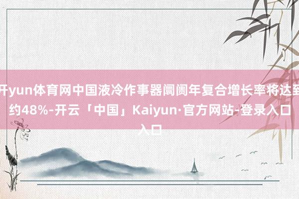 开yun体育网中国液冷作事器阛阓年复合增长率将达到约48%-开云「中国」Kaiyun·官方网站-登录入口