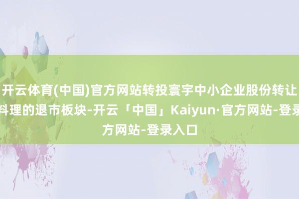开云体育(中国)官方网站转投寰宇中小企业股份转让系统料理的退市板块-开云「中国」Kaiyun·官方网站-登录入口
