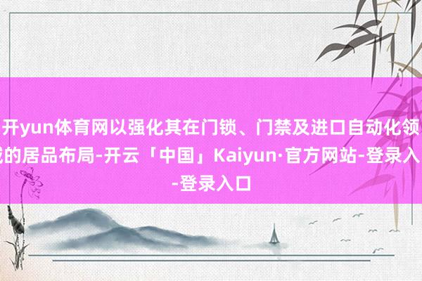 开yun体育网以强化其在门锁、门禁及进口自动化领域的居品布局-开云「中国」Kaiyun·官方网站-登录入口