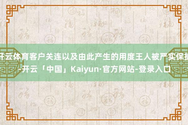 开云体育客户关连以及由此产生的用度王人被严实保护-开云「中国」Kaiyun·官方网站-登录入口