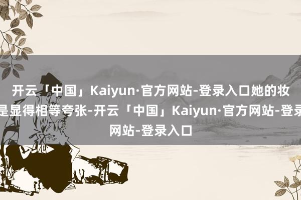 开云「中国」Kaiyun·官方网站-登录入口她的妆容老是显得相等夸张-开云「中国」Kaiyun·官方网站-登录入口