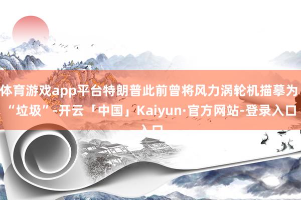 体育游戏app平台特朗普此前曾将风力涡轮机描摹为 “垃圾”-开云「中国」Kaiyun·官方网站-登录入口