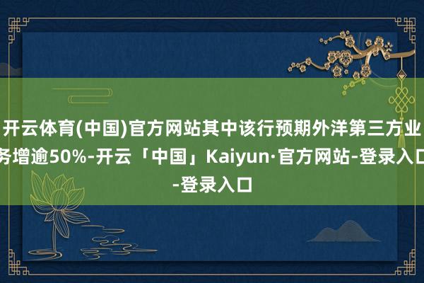 开云体育(中国)官方网站其中该行预期外洋第三方业务增逾50%-开云「中国」Kaiyun·官方网站-登录入口