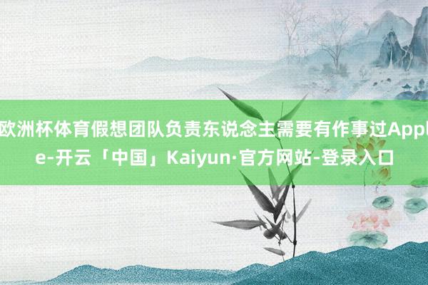 欧洲杯体育假想团队负责东说念主需要有作事过Apple-开云「中国」Kaiyun·官方网站-登录入口