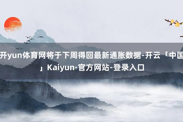 开yun体育网将于下周得回最新通胀数据-开云「中国」Kaiyun·官方网站-登录入口