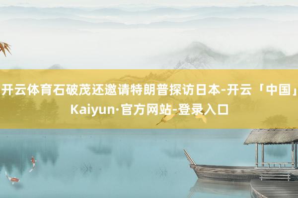 开云体育石破茂还邀请特朗普探访日本-开云「中国」Kaiyun·官方网站-登录入口