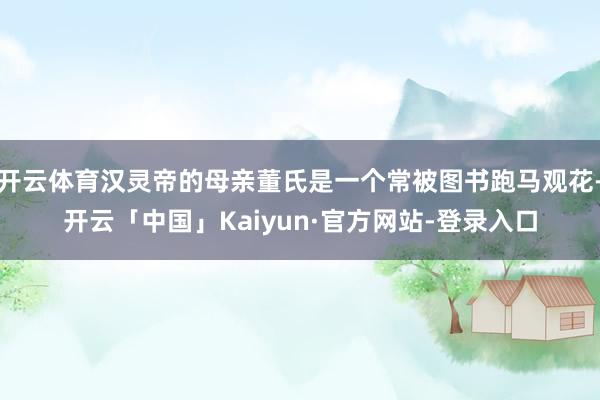 开云体育汉灵帝的母亲董氏是一个常被图书跑马观花-开云「中国」Kaiyun·官方网站-登录入口