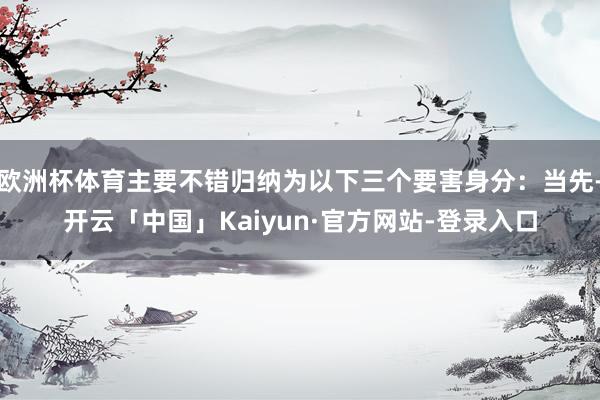 欧洲杯体育主要不错归纳为以下三个要害身分：当先-开云「中国」Kaiyun·官方网站-登录入口