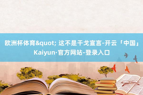 欧洲杯体育" 这不是干戈宣言-开云「中国」Kaiyun·官方网站-登录入口
