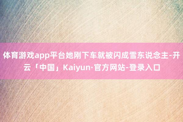 体育游戏app平台她刚下车就被闪成雪东说念主-开云「中国」Kaiyun·官方网站-登录入口