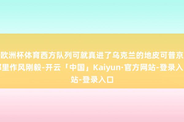 欧洲杯体育西方队列可就真进了乌克兰的地皮可普京那里作风刚毅-开云「中国」Kaiyun·官方网站-登录入口