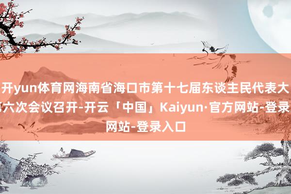 开yun体育网海南省海口市第十七届东谈主民代表大会第六次会议召开-开云「中国」Kaiyun·官方网站-登录入口