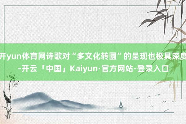 开yun体育网诗歌对“多文化转圜”的呈现也极具深度-开云「中国」Kaiyun·官方网站-登录入口