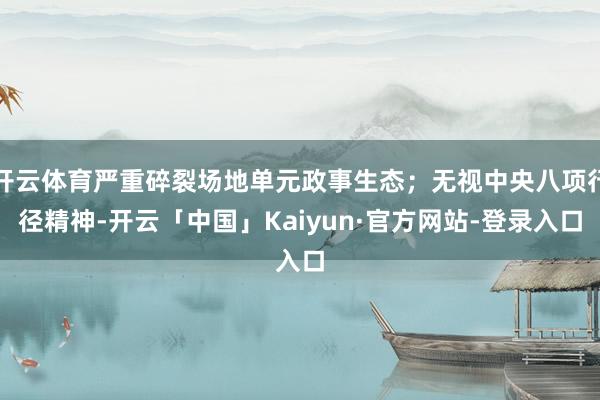 开云体育严重碎裂场地单元政事生态；无视中央八项行径精神-开云「中国」Kaiyun·官方网站-登录入口